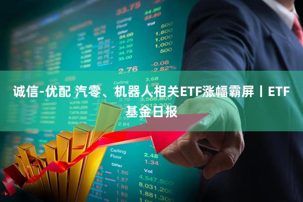 诚信-优配 汽零、机器人相关ETF涨幅霸屏丨ETF基金日报
