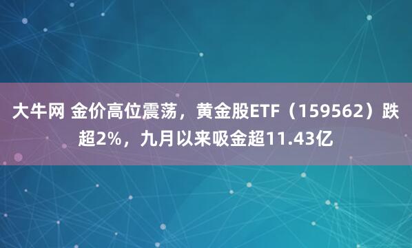 大牛网 金价高位震荡，黄金股ETF（159562）跌超2%，九月以来吸金超11.43亿