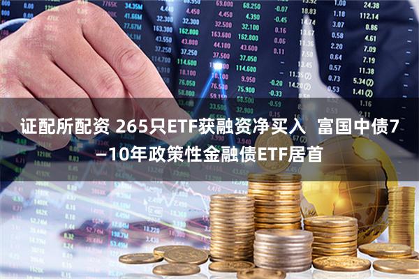 证配所配资 265只ETF获融资净买入  富国中债7—10年政策性金融债ETF居首