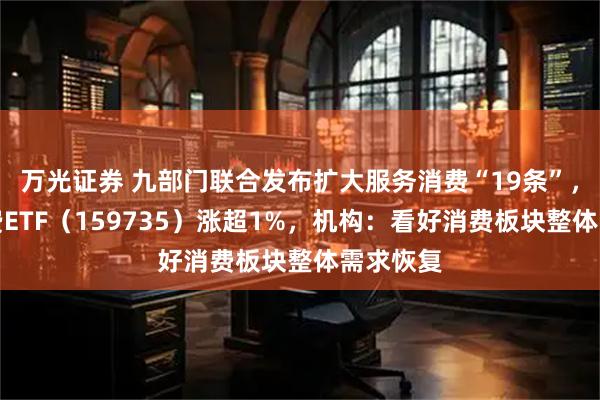 万光证券 九部门联合发布扩大服务消费“19条”，港股消费ETF（159735）涨超1%，机构：看好消费板块整体需求恢复