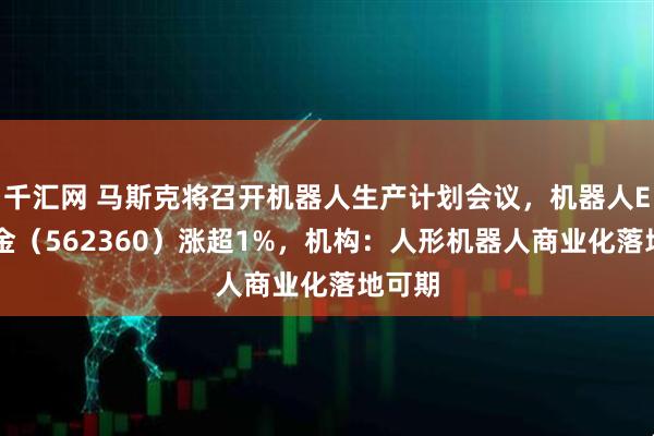 千汇网 马斯克将召开机器人生产计划会议，机器人ETF基金（562360）涨超1%，机构：人形机器人商业化落地可期