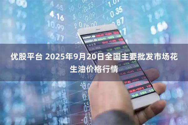 优股平台 2025年9月20日全国主要批发市场花生油价格行情