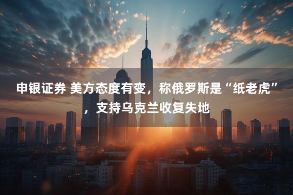 申银证券 美方态度有变，称俄罗斯是“纸老虎”，支持乌克兰收复失地