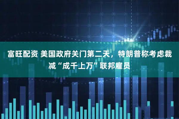 富旺配资 美国政府关门第二天，特朗普称考虑裁减“成千上万”联邦雇员