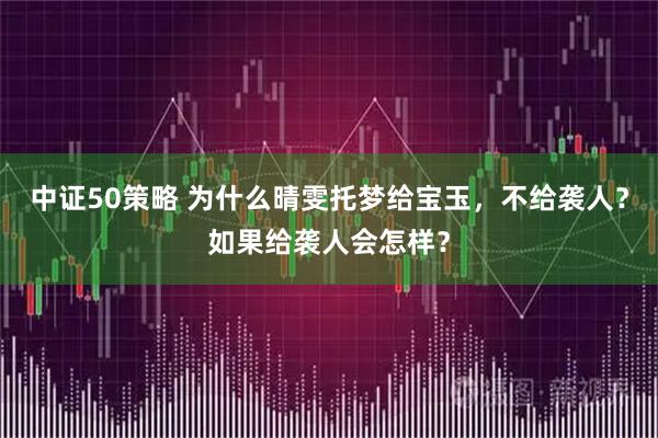 中证50策略 为什么晴雯托梦给宝玉，不给袭人？如果给袭人会怎样？