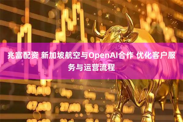 兆富配资 新加坡航空与OpenAI合作 优化客户服务与运营流程