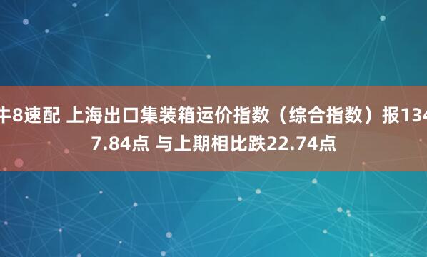 牛8速配 上海出口集装箱运价指数（综合指数）报1347.84点 与上期相比跌22.74点