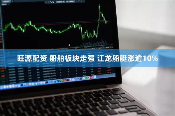 旺源配资 船舶板块走强 江龙船艇涨逾10%