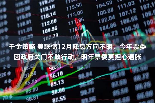 千金策略 美联储12月降息方向不明，今年票委因政府关门不敢行动，明年票委更担心通胀