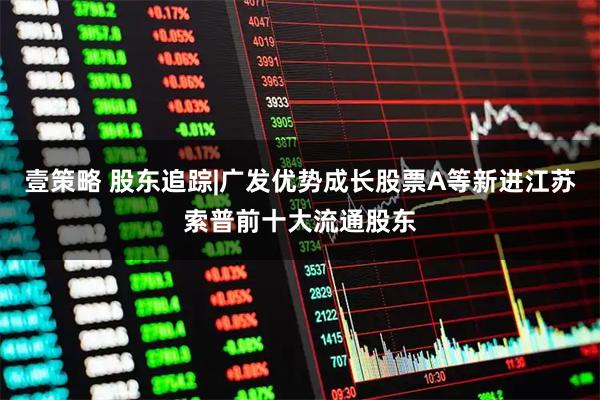 壹策略 股东追踪|广发优势成长股票A等新进江苏索普前十大流通股东