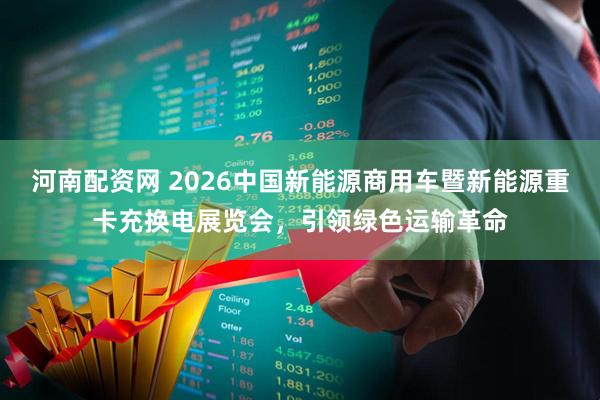 河南配资网 2026中国新能源商用车暨新能源重卡充换电展览会，引领绿色运输革命