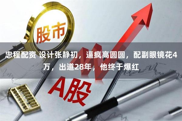 忠程配资 设计张静初，逼疯高圆圆，配副眼镜花4万，出道28年，他终于爆红