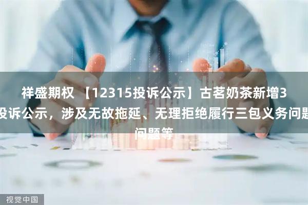 祥盛期权 【12315投诉公示】古茗奶茶新增3件投诉公示，涉及无故拖延、无理拒绝履行三包义务问题等