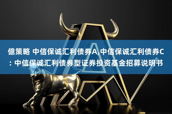 億策略 中信保诚汇利债券A,中信保诚汇利债券C: 中信保诚汇利债券型证券投资基金招募说明书