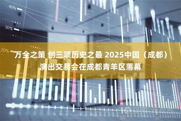 万全之策 创三项历史之最 2025中国（成都）演出交易会在成都青羊区落幕