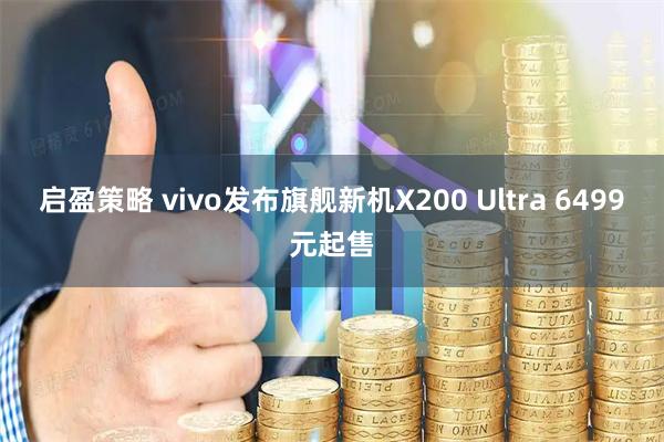 启盈策略 vivo发布旗舰新机X200 Ultra 6499元起售