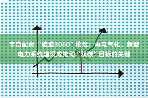 宇奇配资 “碳道3060”论坛：再电气化、新型电力系统建设成推动“双碳”目标的关键