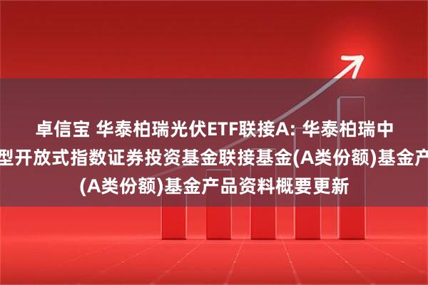 卓信宝 华泰柏瑞光伏ETF联接A: 华泰柏瑞中证光伏产业交易型开放式指数证券投资基金联接基金(A类份额)基金产品资料概要更新