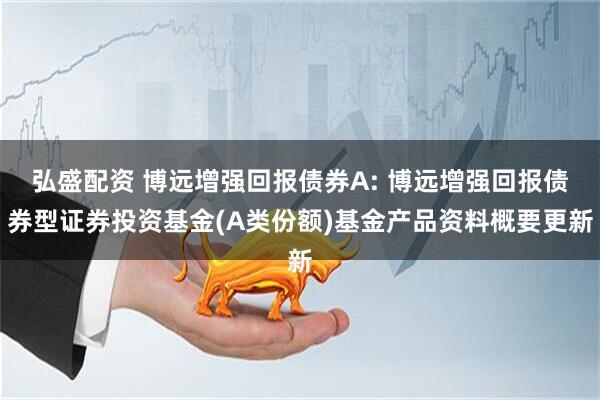 弘盛配资 博远增强回报债券A: 博远增强回报债券型证券投资基金(A类份额)基金产品资料概要更新