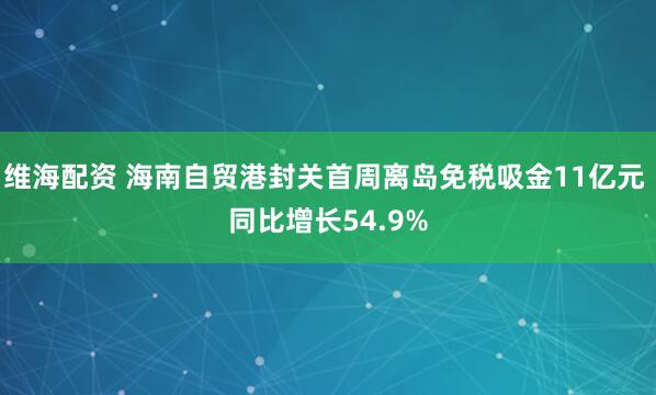 维海配资 海南自贸港封关首周离岛免税吸金11亿元 同比增长54.9%