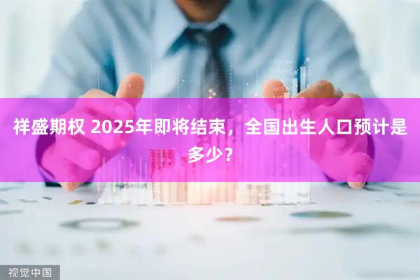 祥盛期权 2025年即将结束，全国出生人口预计是多少？