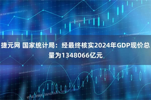 捷元网 国家统计局：经最终核实2024年GDP现价总量为1348066亿元