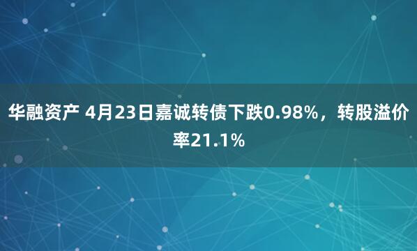 华融资产 4月23日嘉诚转债下跌0.98%，转股溢价率21.1%