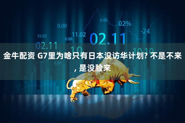 金牛配资 G7里为啥只有日本没访华计划? 不是不来, 是没脸来