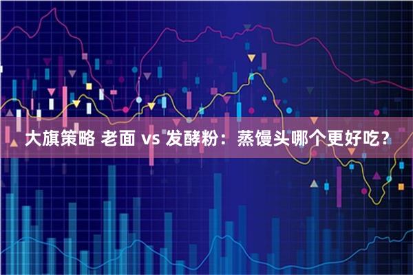 大旗策略 老面 vs 发酵粉：蒸馒头哪个更好吃？