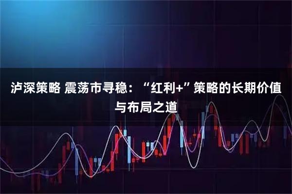 泸深策略 震荡市寻稳：“红利+”策略的长期价值与布局之道