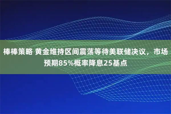 棒棒策略 黄金维持区间震荡等待美联储决议，市场预期85%概率降息25基点