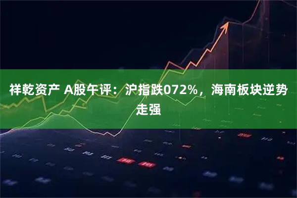 祥乾资产 A股午评：沪指跌072%，海南板块逆势走强