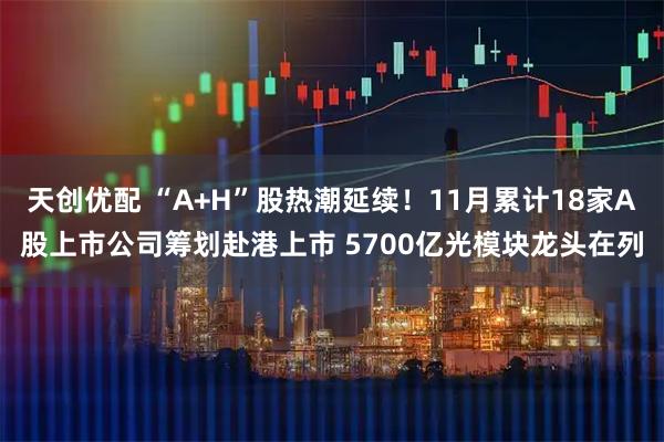 天创优配 “A+H”股热潮延续！11月累计18家A股上市公司筹划赴港上市 5700亿光模块龙头在列
