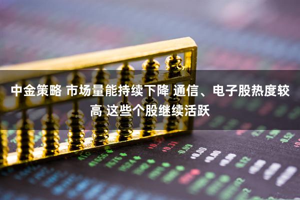 中金策略 市场量能持续下降 通信、电子股热度较高 这些个股继续活跃
