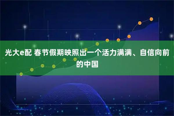 光大e配 春节假期映照出一个活力满满、自信向前的中国