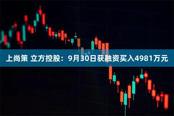 上尚策 立方控股：9月30日获融资买入4981万元