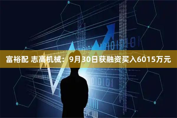 富裕配 志高机械：9月30日获融资买入6015万元