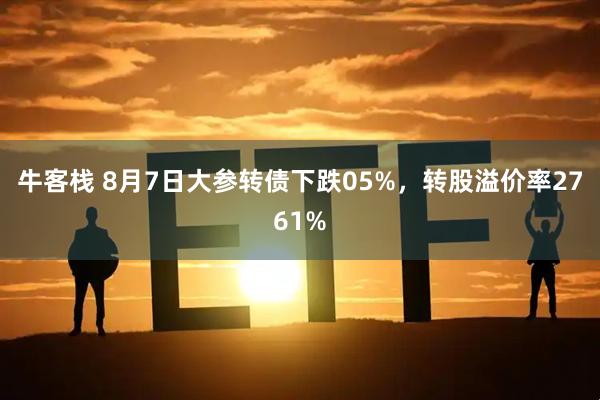牛客栈 8月7日大参转债下跌05%，转股溢价率2761%