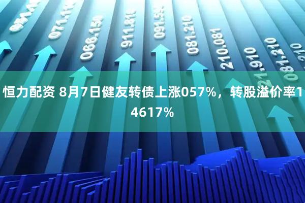 恒力配资 8月7日健友转债上涨057%，转股溢价率14617%