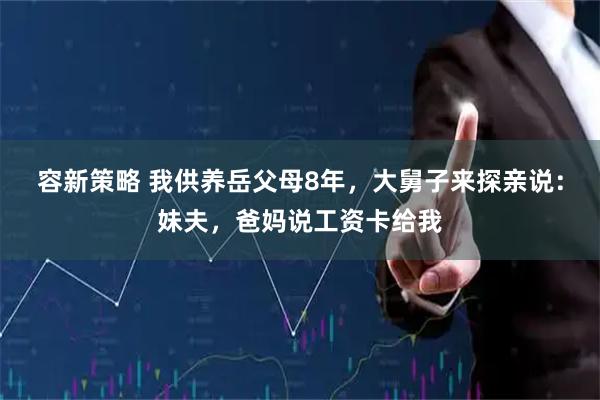 容新策略 我供养岳父母8年，大舅子来探亲说：妹夫，爸妈说工资卡给我