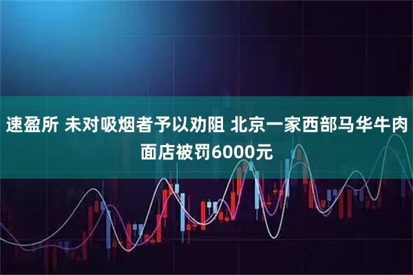 速盈所 未对吸烟者予以劝阻 北京一家西部马华牛肉面店被罚6000元