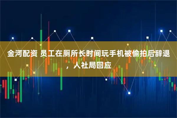 金河配资 员工在厕所长时间玩手机被偷拍后辞退，人社局回应